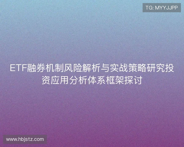 ETF融券机制风险解析与实战策略研究投资应用分析体系框架探讨 ETF融券机制风险解析与实战策略研究投资应用分析体系框架探讨