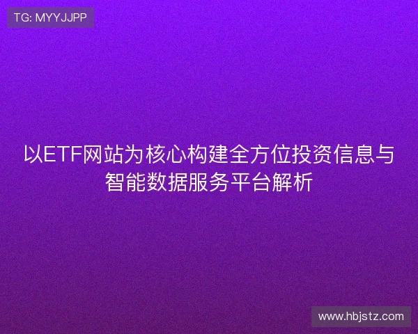 以ETF网站为核心构建全方位投资信息与智能数据服务平台解析 以ETF网站为核心构建全方位投资信息与智能数据服务平台解析